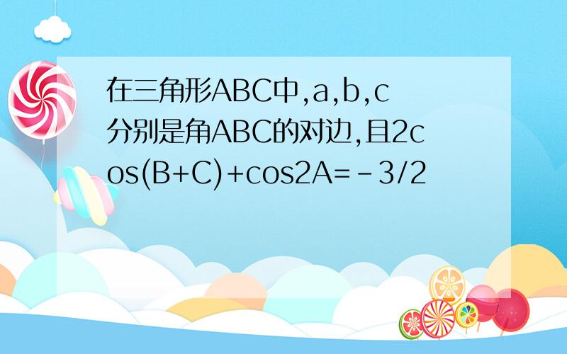 在三角形ABC中,a,b,c分别是角ABC的对边,且2cos(B+C)+cos2A=－3/2