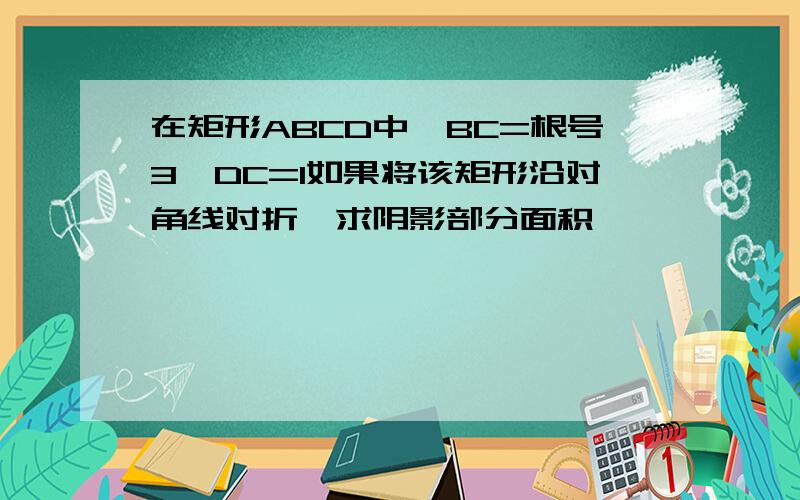 在矩形ABCD中,BC=根号3,DC=1如果将该矩形沿对角线对折,求阴影部分面积