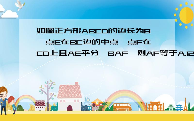 如图正方形ABCD的边长为8,点E在BC边的中点,点F在CD上且AE平分∠BAF,则AF等于A.12  B.11  C.10  D.9