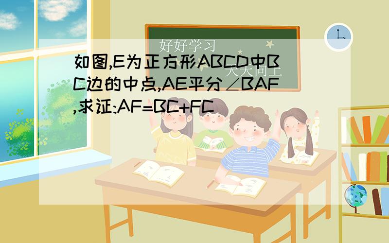 如图,E为正方形ABCD中BC边的中点,AE平分∠BAF,求证:AF=BC+FC