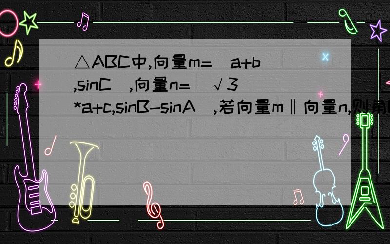 △ABC中,向量m=(a+b,sinC),向量n=(√3*a+c,sinB-sinA),若向量m‖向量n,则角B的大小为?