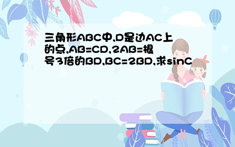 三角形ABC中,D是边AC上的点,AB=CD,2AB=根号3倍的BD,BC=2BD,求sinC