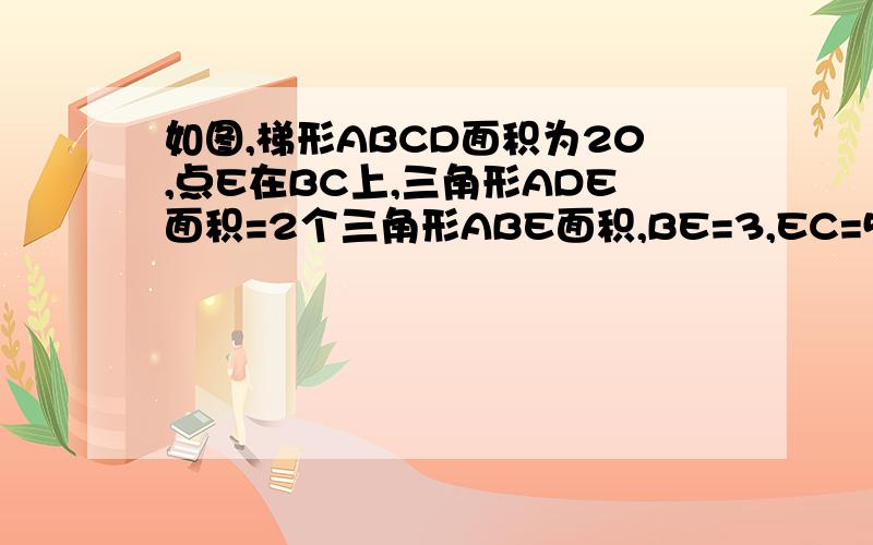 如图,梯形ABCD面积为20,点E在BC上,三角形ADE面积=2个三角形ABE面积,BE=3,EC=5,三角形DEC面积是多少用电脑画的,有点丑,不要介意,