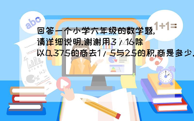 回答一个小学六年级的数学题,请详细说明.谢谢用3/16除以0.375的商去1/5与25的积,商是多少.  这个题 我真没读懂是什么意思.