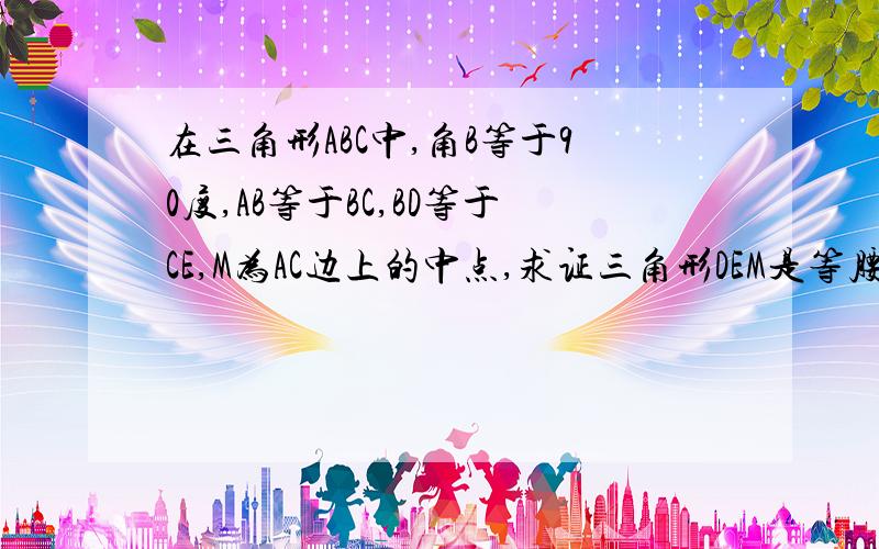 在三角形ABC中,角B等于90度,AB等于BC,BD等于CE,M为AC边上的中点,求证三角形DEM是等腰直角三角形点掉了个条件kuai