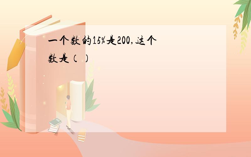 一个数的15%是200,这个数是（）