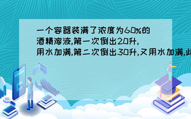 一个容器装满了浓度为60%的酒精溶液,第一次倒出20升,用水加满,第二次倒出30升,又用水加满,此时容器中还剩45升纯酒精,求容器的容积.