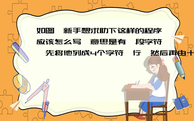 如图,新手想求助下这样的程序应该怎么写,意思是有一段字符,先将他列成4个字符一行,然后再由十六进制转为10进制,最后结果还是一行一行列下,求具体代码!急用~