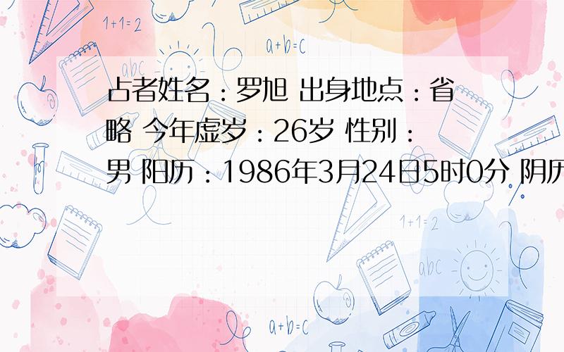 占者姓名：罗旭 出身地点：省略 今年虚岁：26岁 性别：男 阳历：1986年3月24日5时0分 阴历：丙寅年(炉中火)二月十五日卯时劫财 偏财 日元 偏官乾造：丙寅 辛卯 丁卯 癸卯 (戌亥空)戊伤官 乙