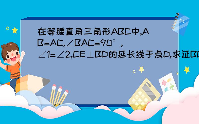 在等腰直角三角形ABC中,AB=AC,∠BAC=90°,∠1=∠2,CE⊥BD的延长线于点D,求证BD=2C