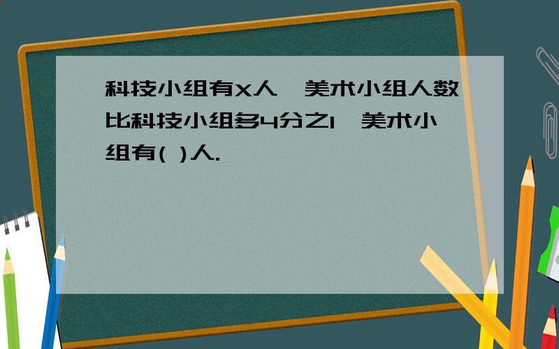 科技小组有X人,美术小组人数比科技小组多4分之1,美术小组有( )人.