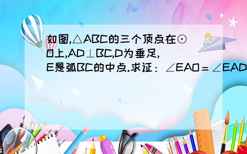 如图,△ABC的三个顶点在⊙O上,AD⊥BC,D为垂足,E是弧BC的中点.求证：∠EAO＝∠EAD