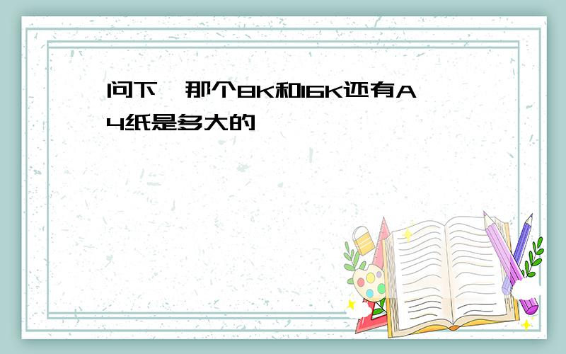 问下,那个8K和16K还有A4纸是多大的