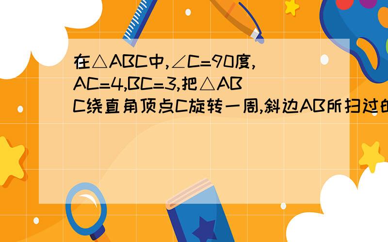 在△ABC中,∠C=90度,AC=4,BC=3,把△ABC绕直角顶点C旋转一周,斜边AB所扫过的面积为