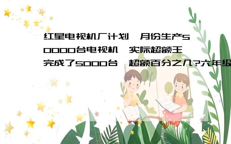 红星电视机厂计划一月份生产50000台电视机,实际超额王完成了5000台,超额百分之几?六年级学生参加课外小组的人数原来有60人,现在又增加了15人,比原来增加了百分之几