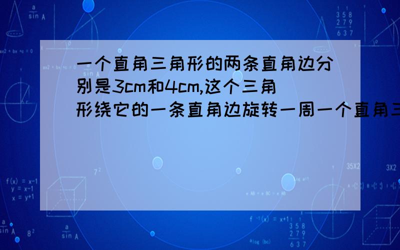 一个直角三角形的两条直角边分别是3cm和4cm,这个三角形绕它的一条直角边旋转一周一个直角三角形的两条直角边分别是3cm和4cm，这个三角形绕它的一条直角边旋转一周得到圆锥。求圆锥面积