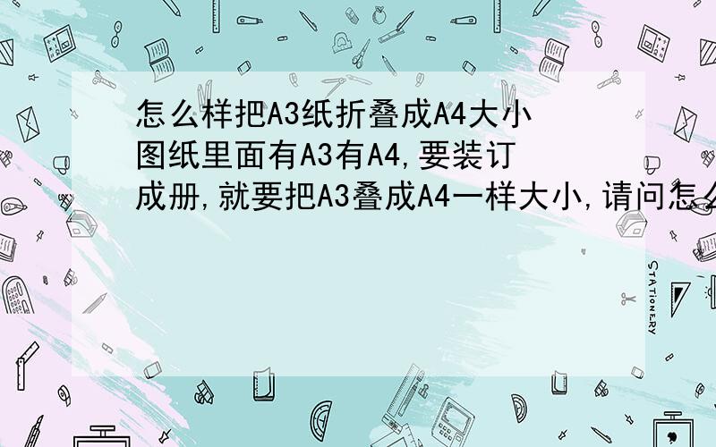 怎么样把A3纸折叠成A4大小图纸里面有A3有A4,要装订成册,就要把A3叠成A4一样大小,请问怎么折叠才能厚度均匀,又容易阅读?