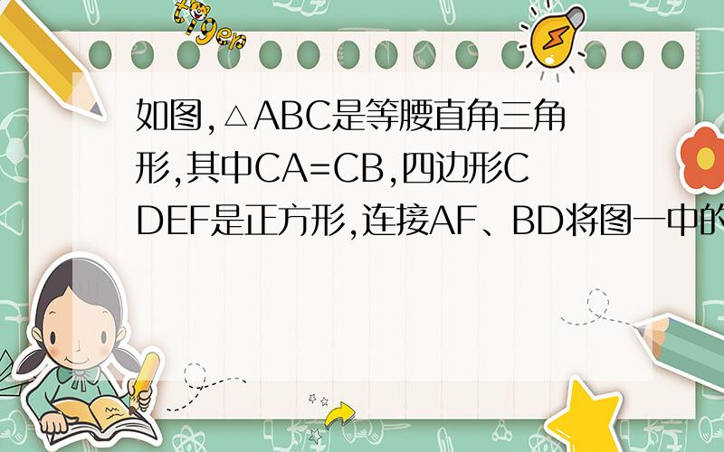 如图,△ABC是等腰直角三角形,其中CA=CB,四边形CDEF是正方形,连接AF、BD将图一中的正方形CDEF绕点C按顺时针方向旋转,得图二在正方形CDEF绕点c顺时针旋转过程中,以ACF为顶点的三角形与三角形BCF