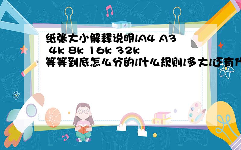 纸张大小解释说明!A4 A3 4k 8k 16k 32k等等到底怎么分的!什么规则!多大!还有什么正度 大度 知道的请详细的讲讲!