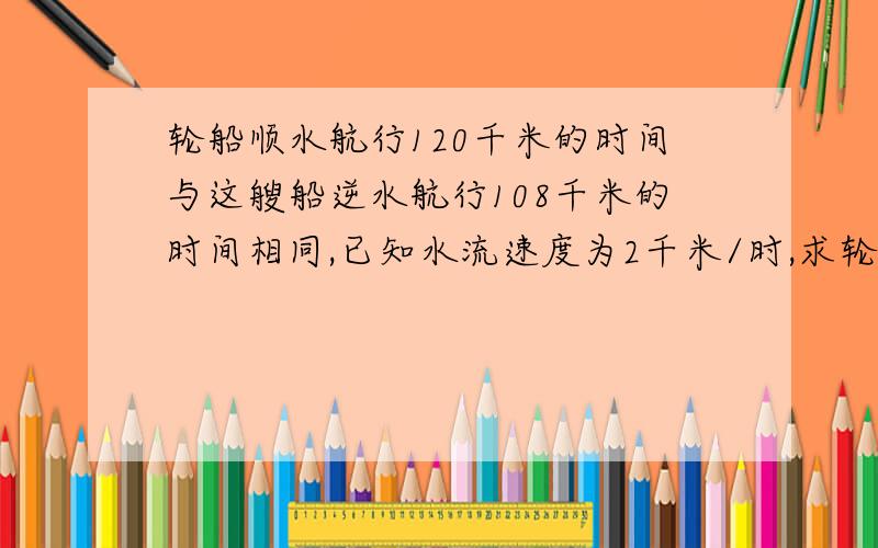 轮船顺水航行120千米的时间与这艘船逆水航行108千米的时间相同,已知水流速度为2千米/时,求轮船在静水中的航行速度是多少千米/时?