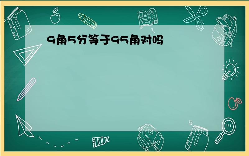 9角5分等于95角对吗