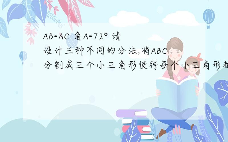 AB=AC 角A=72° 请设计三种不同的分法,将ABC分割成三个小三角形使得每个小三角形都是等腰三角形