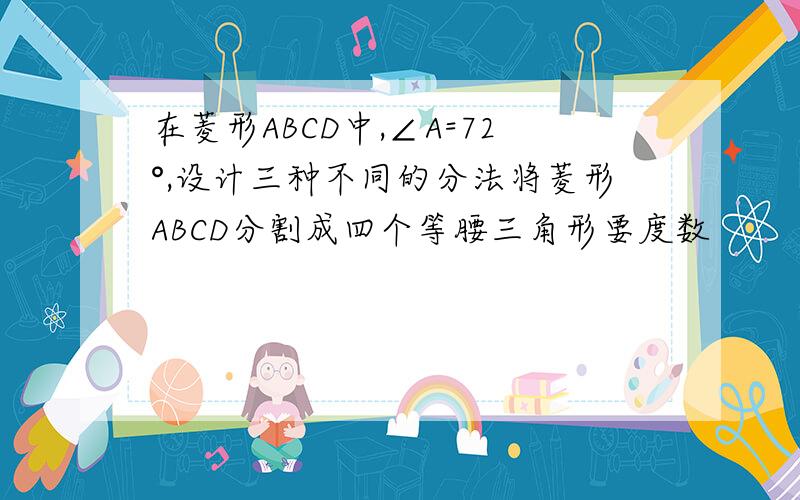 在菱形ABCD中,∠A=72°,设计三种不同的分法将菱形ABCD分割成四个等腰三角形要度数