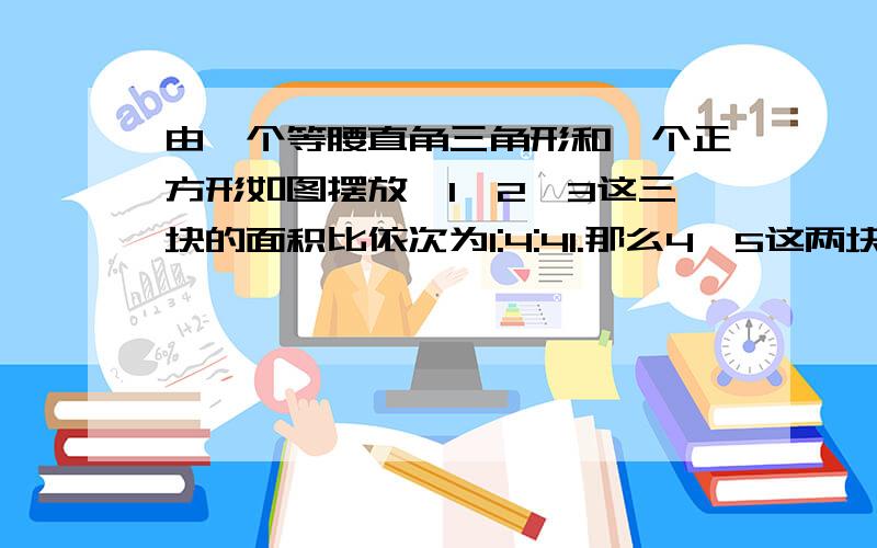 由一个等腰直角三角形和一个正方形如图摆放,1、2、3这三块的面积比依次为1:4:41.那么4、5这两块的面积比