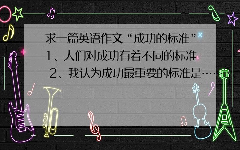 求一篇英语作文“成功的标准”1、人们对成功有着不同的标准 2、我认为成功最重要的标准是……3、我们应该怎样做