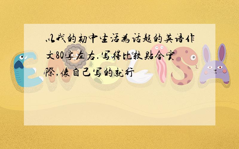 以我的初中生活为话题的英语作文80字左右.写得比较贴合实际,像自己写的就行