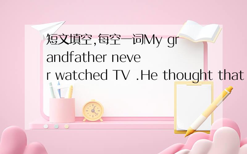 短文填空,每空一词My grandfather never watched TV .He thought that people spent too much time ( ) it.Some of his friends ( ) talked about sports shows,the movies and plays.Mygrandfather said to himself,