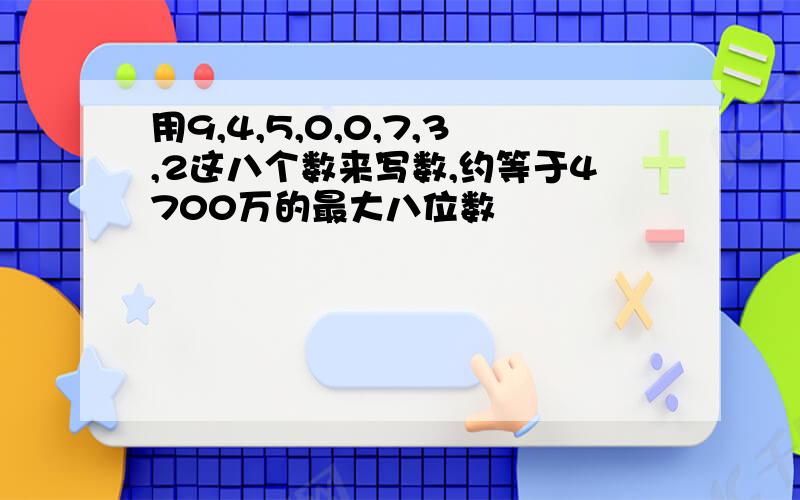 用9,4,5,0,0,7,3,2这八个数来写数,约等于4700万的最大八位数