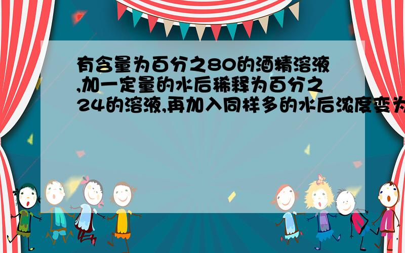 有含量为百分之80的酒精溶液,加一定量的水后稀释为百分之24的溶液,再加入同样多的水后浓度变为多少?