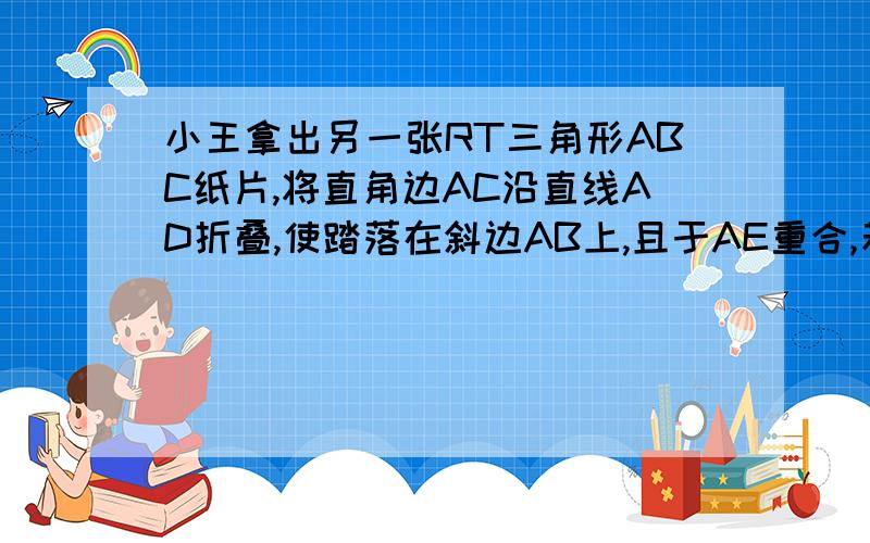 小王拿出另一张RT三角形ABC纸片,将直角边AC沿直线AD折叠,使踏落在斜边AB上,且于AE重合,若AC等于9厘米,若AC等于9,BC等于12求CD