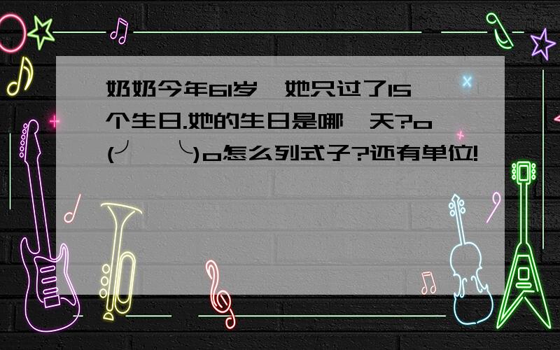 奶奶今年61岁,她只过了15个生日.她的生日是哪一天?o(╯□╰)o怎么列式子?还有单位!