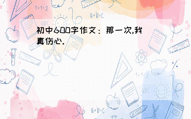 初中600字作文：那一次,我真伤心.