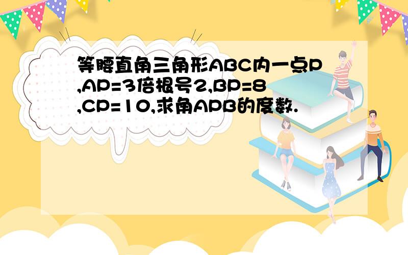 等腰直角三角形ABC内一点P,AP=3倍根号2,BP=8,CP=10,求角APB的度数.