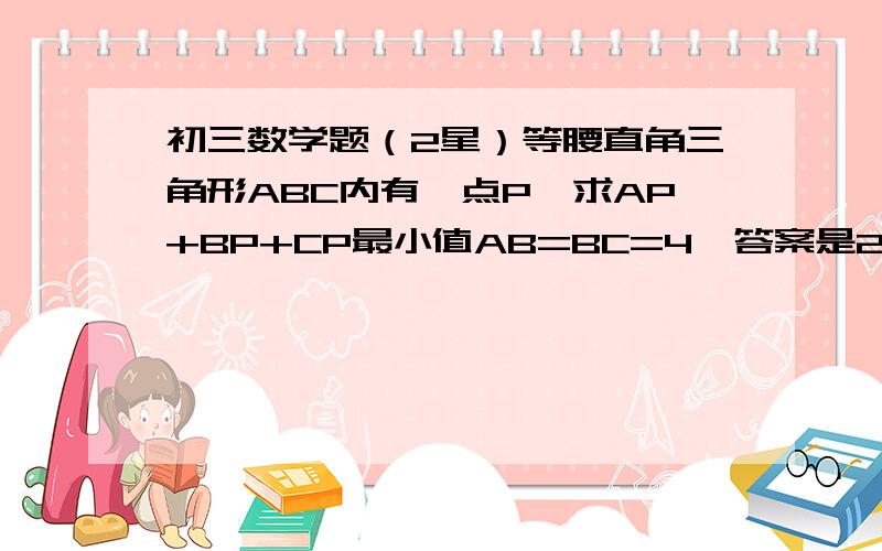 初三数学题（2星）等腰直角三角形ABC内有一点P,求AP+BP+CP最小值AB=BC=4,答案是2倍根号6加2倍根号2,我想知道这题怎么做,