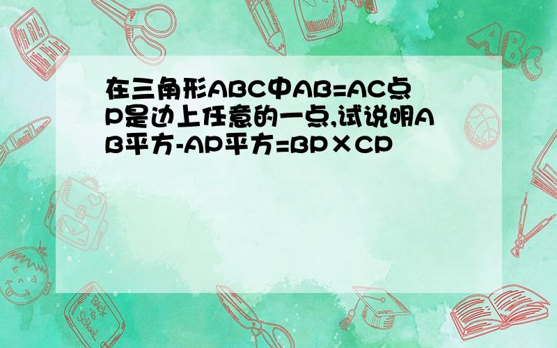 在三角形ABC中AB=AC点P是边上任意的一点,试说明AB平方-AP平方=BP×CP