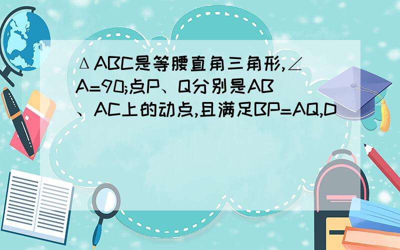 ΔABC是等腰直角三角形,∠A=90;点P、Q分别是AB、AC上的动点,且满足BP=AQ,D