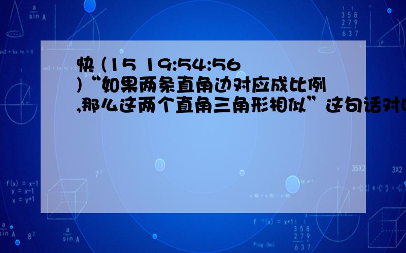 快 (15 19:54:56)“如果两条直角边对应成比例,那么这两个直角三角形相似”这句话对吗