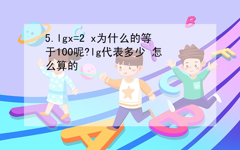 5.lgx=2 x为什么的等于100呢?lg代表多少 怎么算的