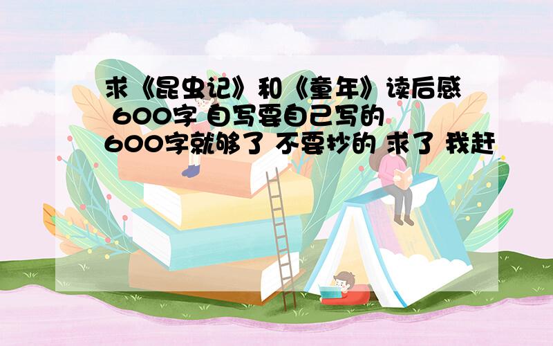 求《昆虫记》和《童年》读后感 600字 自写要自己写的 600字就够了 不要抄的 求了 我赶