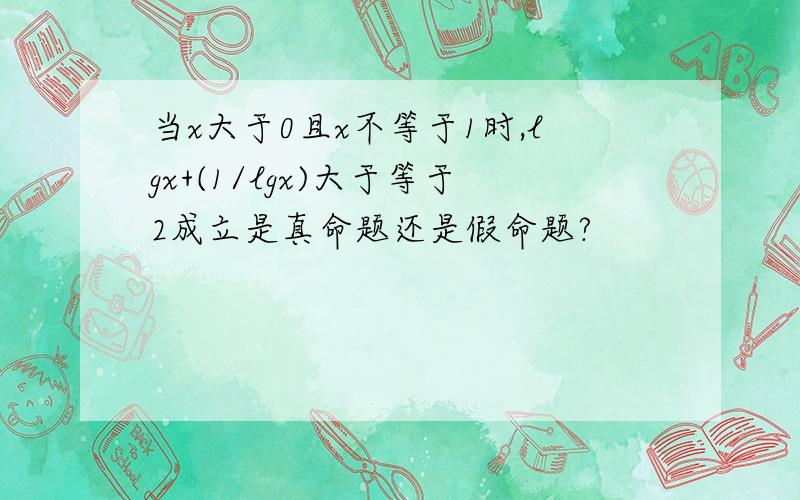 当x大于0且x不等于1时,lgx+(1/lgx)大于等于2成立是真命题还是假命题?