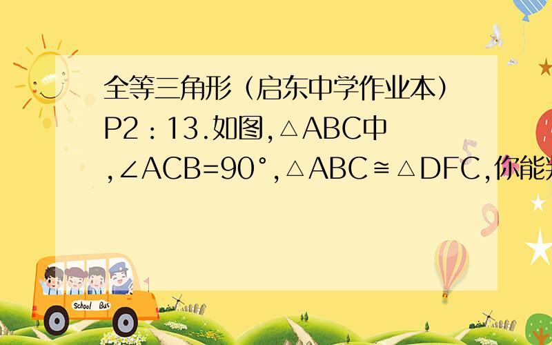 全等三角形（启东中学作业本）P2：13.如图,△ABC中,∠ACB=90°,△ABC≌△DFC,你能判断DE与AB互相垂直吗?说出你的理由