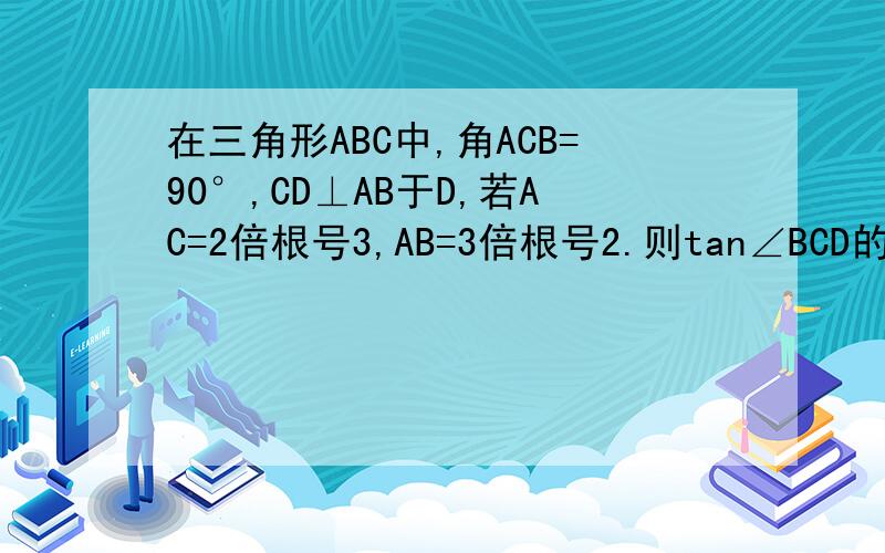 在三角形ABC中,角ACB=90°,CD⊥AB于D,若AC=2倍根号3,AB=3倍根号2.则tan∠BCD的值为