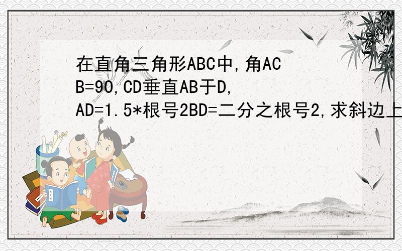 在直角三角形ABC中,角ACB=90,CD垂直AB于D,AD=1.5*根号2BD=二分之根号2,求斜边上的高