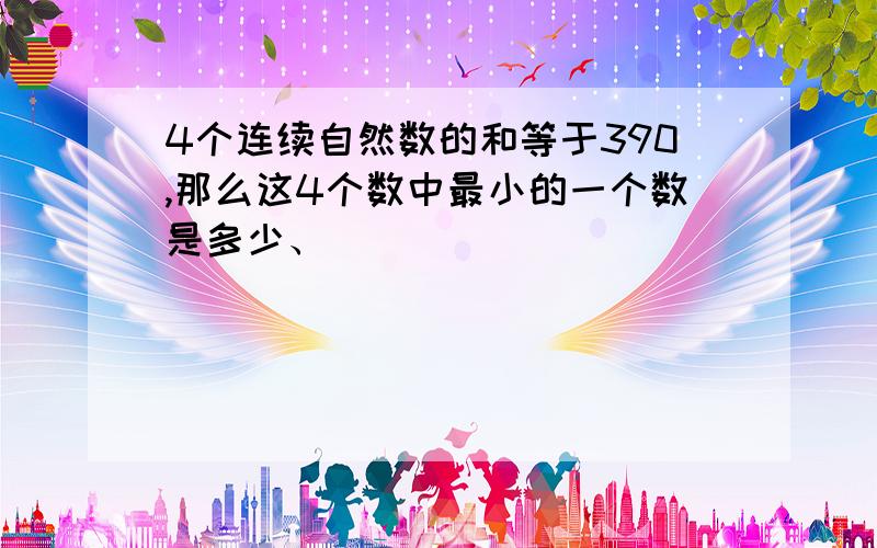 4个连续自然数的和等于390,那么这4个数中最小的一个数是多少、