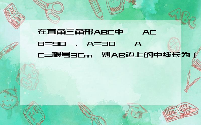 在直角三角形ABC中,∠ACB=90°.∠A=30°,AC=根号3Cm,则AB边上的中线长为（ ）A1cm B2cm C1.5cm