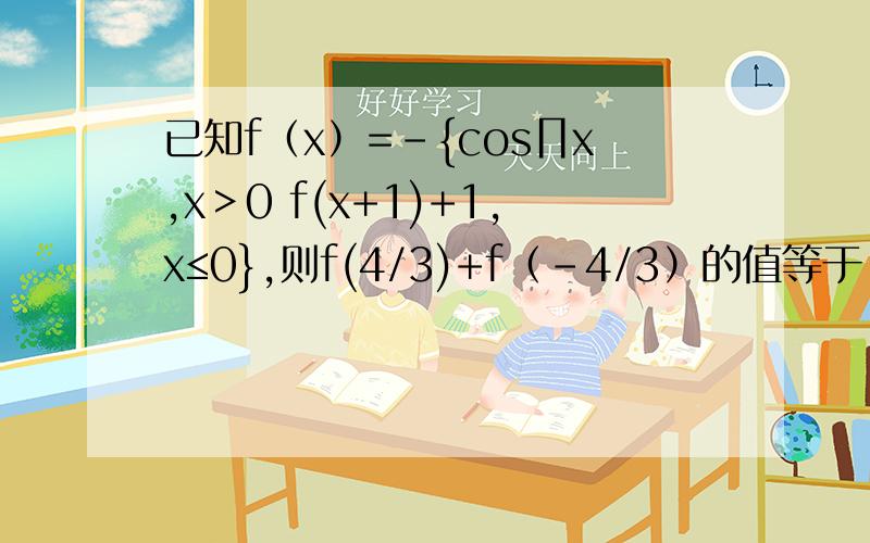 已知f（x）=-{cos∏x,x＞0 f(x+1)+1,x≤0},则f(4/3)+f（-4/3）的值等于-cosπx